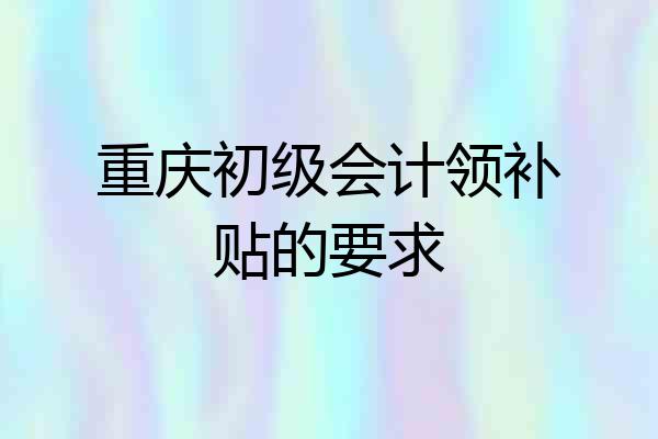 重庆初级会计领补贴的要求