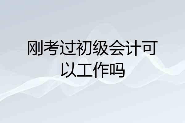 刚考过初级会计可以工作吗