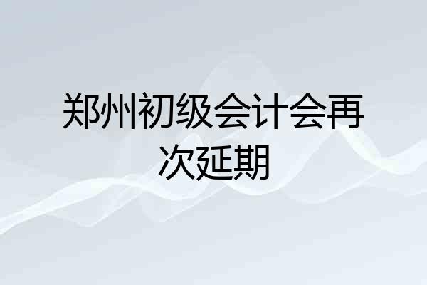 郑州初级会计会再次延期