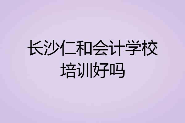 长沙仁和会计学校培训好吗