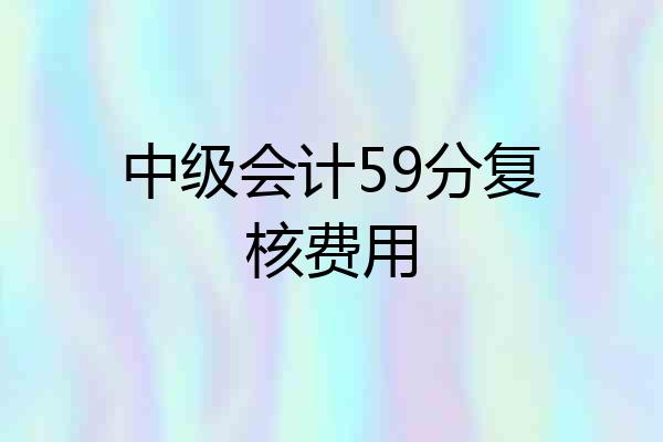 中级会计59分复核费用