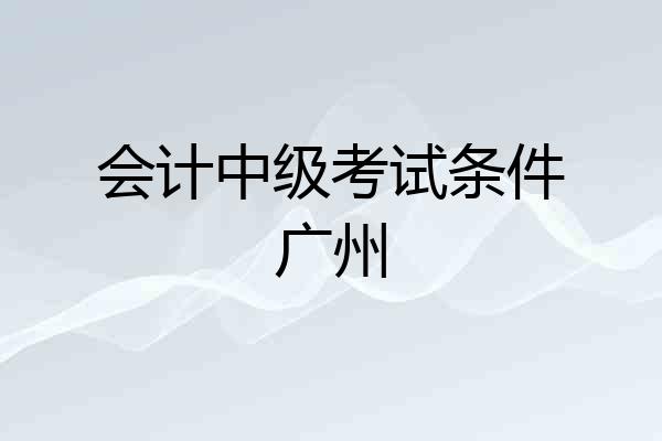 会计中级考试条件广州