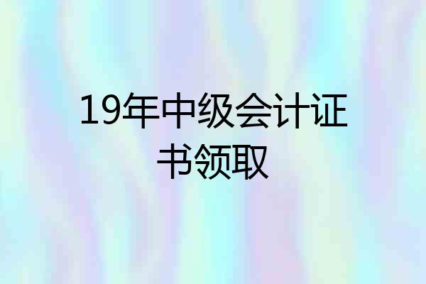 19年中级会计证书领取