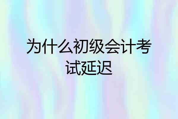 为什么初级会计考试延迟
