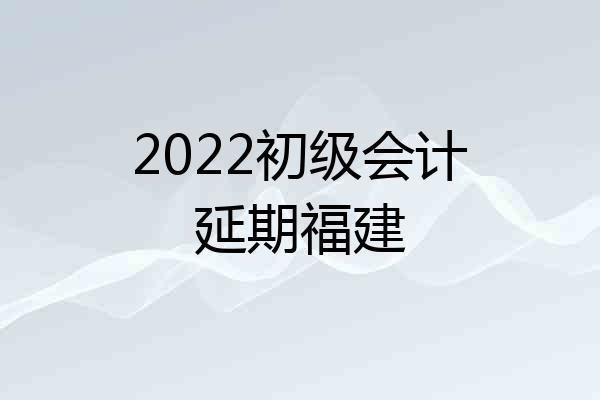 2022初级会计延期福建