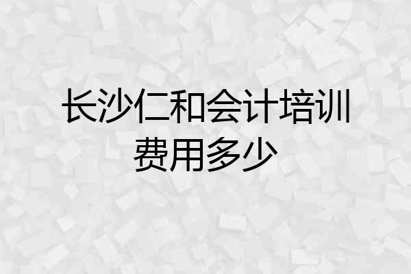 长沙仁和会计培训费用多少