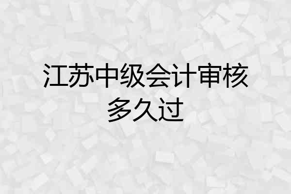 江苏中级会计审核多久过