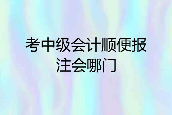 考中级会计顺便报注会哪门