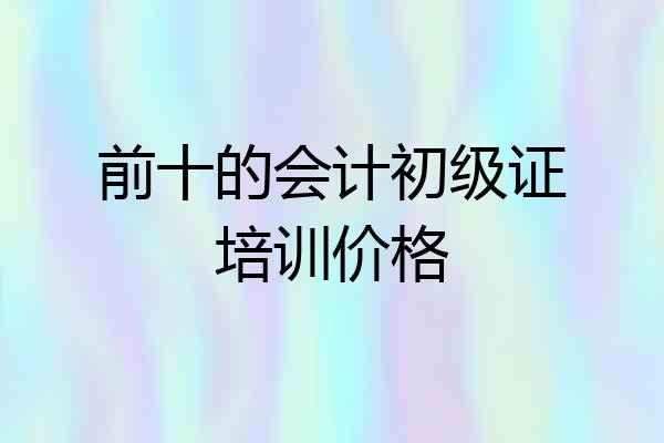 前十的会计初级证培训价格