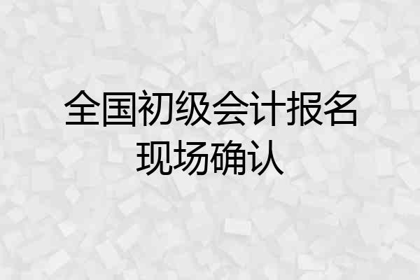 全国初级会计报名现场确认