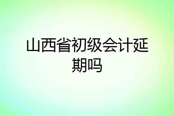 山西省初级会计延期吗