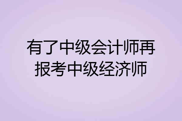 有了中级会计师再报考中级经济师