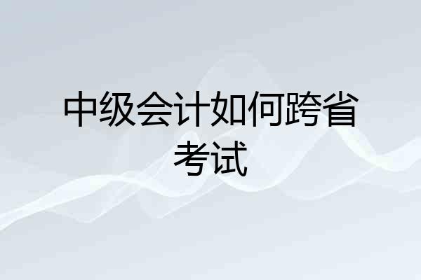 中级会计如何跨省考试