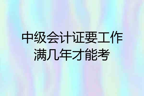 中级会计证要工作满几年才能考