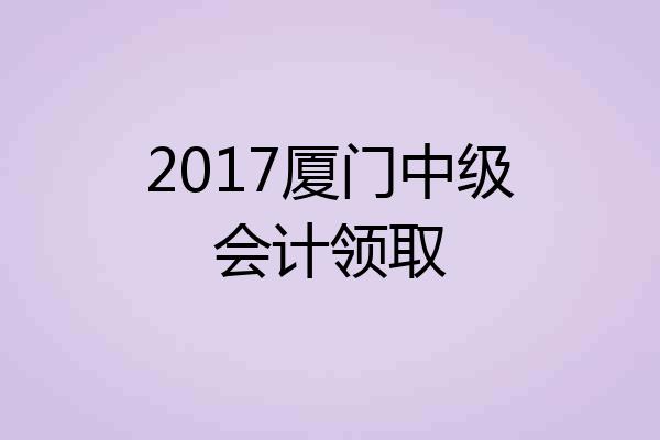 2017厦门中级会计领取