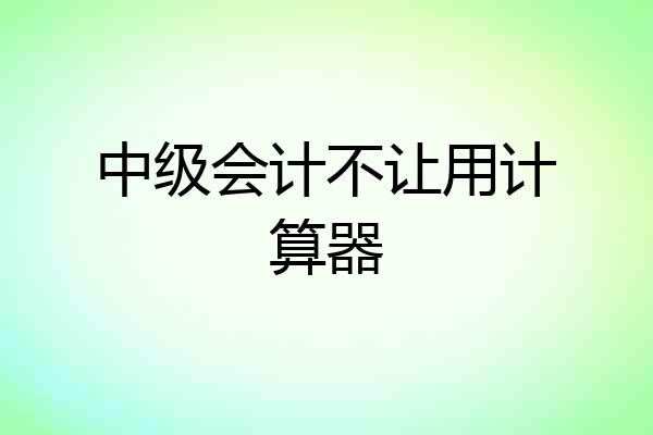 中级会计不让用计算器