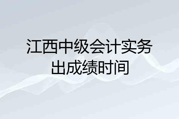江西中级会计实务出成绩时间