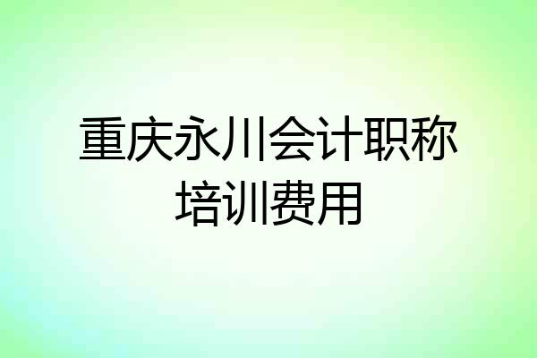 重庆永川会计职称培训费用