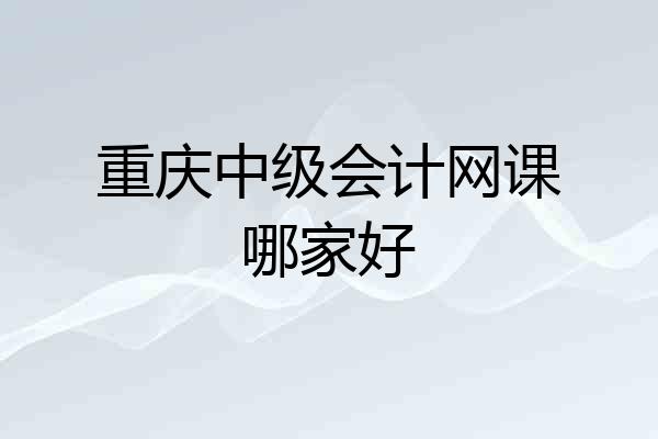 重庆中级会计网课哪家好