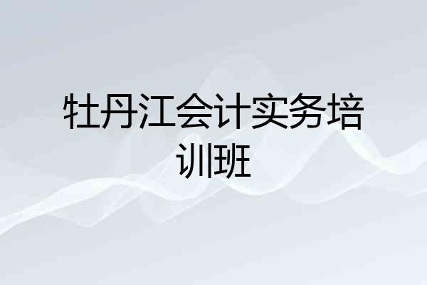 牡丹江会计实务培训班