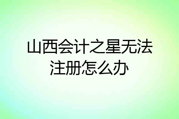 山西会计之星无法注册怎么办