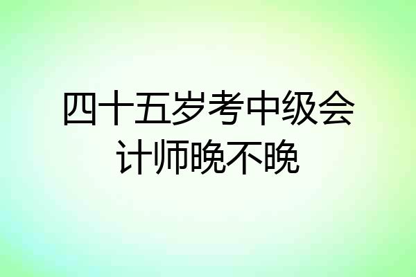四十五岁考中级会计师晚不晚