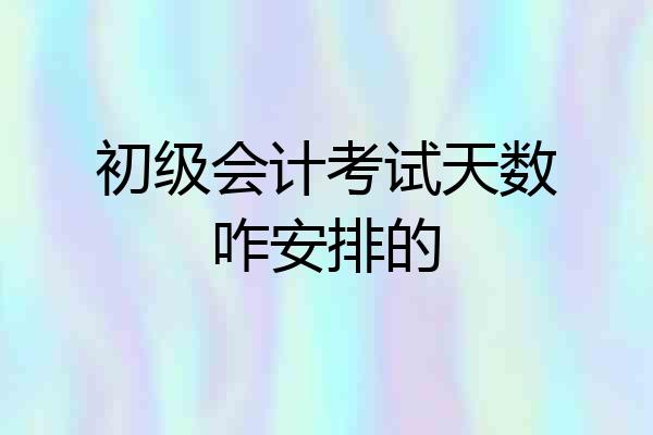 初级会计考试天数咋安排的