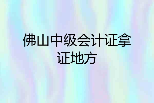 佛山中级会计证拿证地方