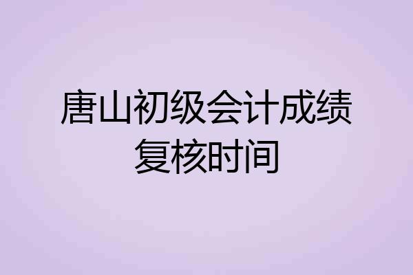 唐山初级会计成绩复核时间