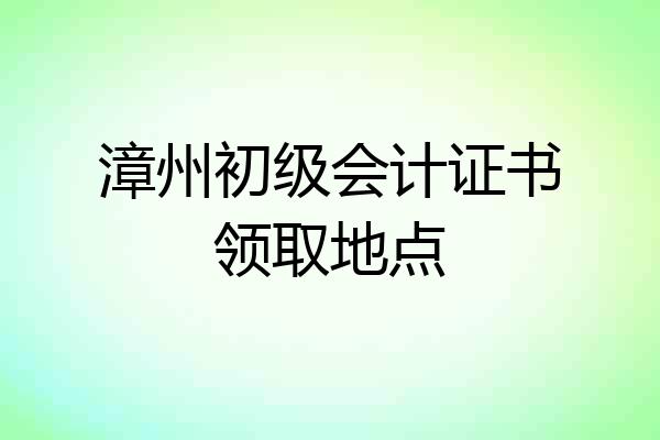 漳州初级会计证书领取地点