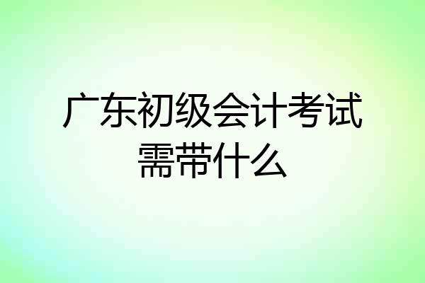 广东初级会计考试需带什么