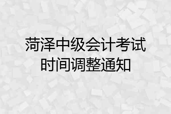 菏泽中级会计考试时间调整通知