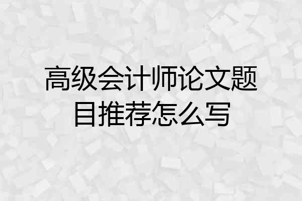 高级会计师论文题目推荐怎么写