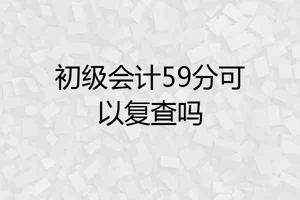 初级会计59分可以复查吗