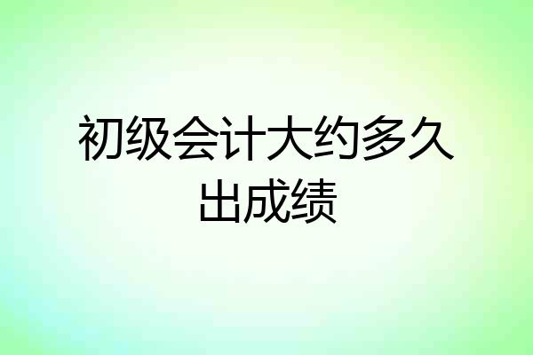 初级会计大约多久出成绩
