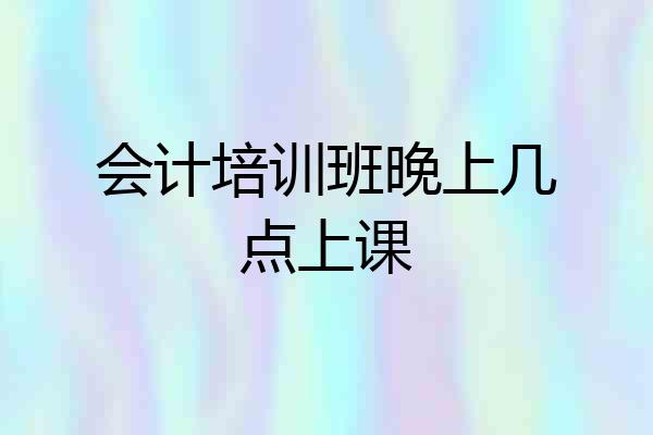 会计培训班晚上几点上课