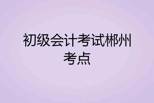 初级会计考试郴州考点
