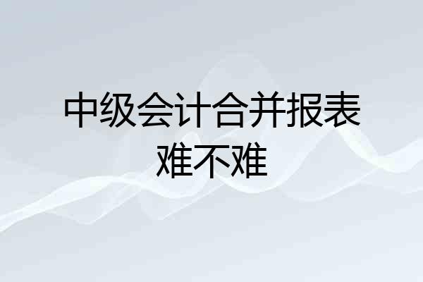 中级会计合并报表难不难