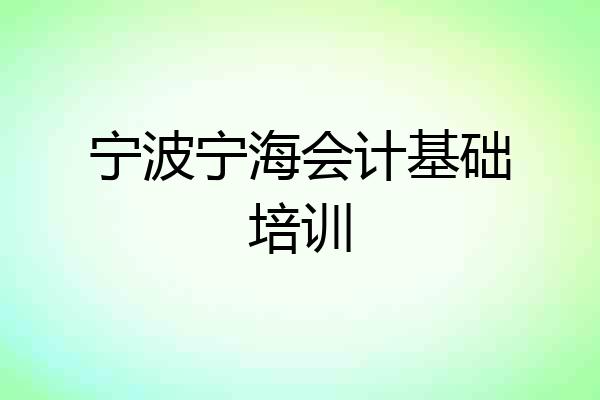 宁波宁海会计基础培训