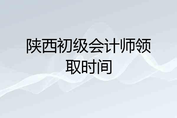 陕西初级会计师领取时间