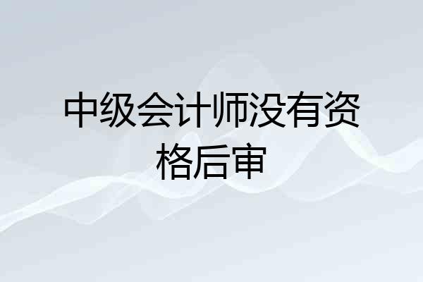 中级会计师没有资格后审