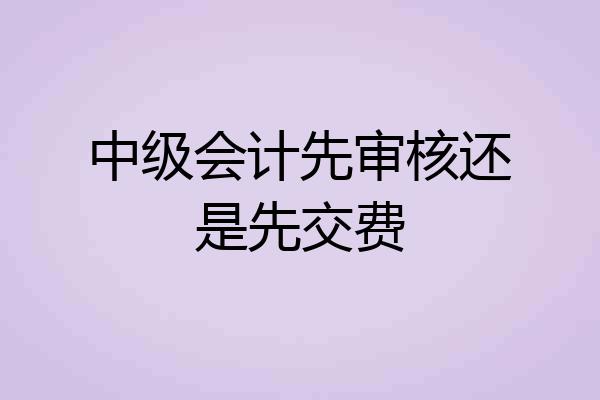 中级会计先审核还是先交费