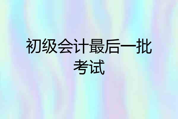 初级会计最后一批考试