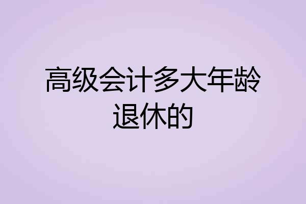 高级会计多大年龄退休的
