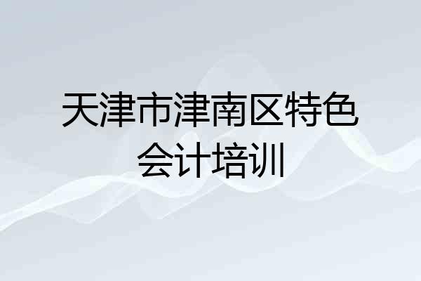 天津市津南区特色会计培训