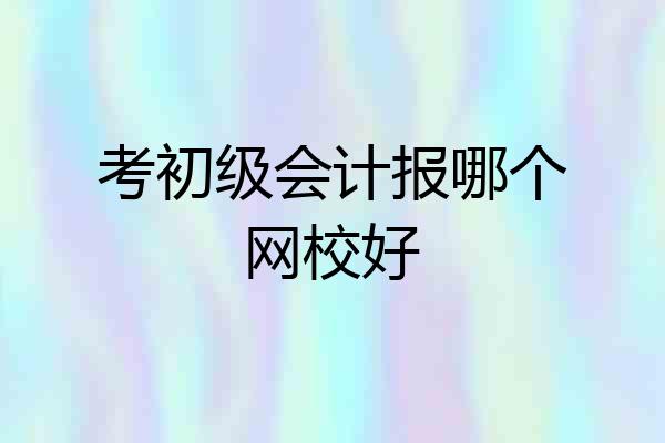考初级会计报哪个网校好