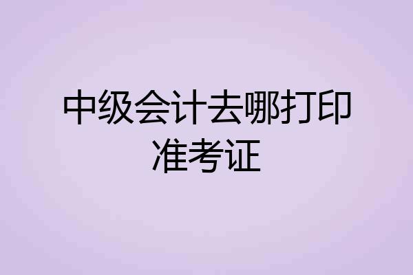 中级会计去哪打印准考证