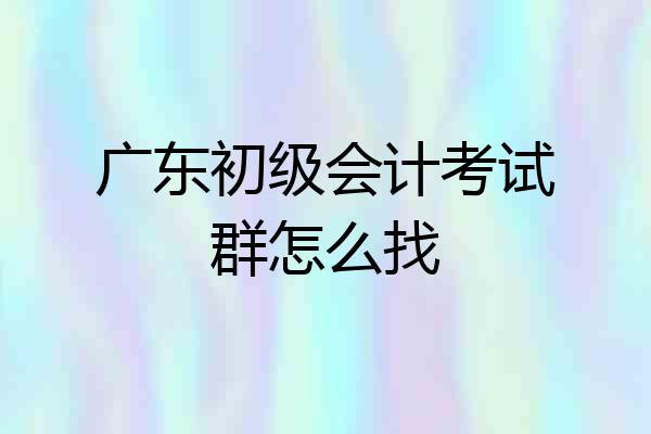 广东初级会计考试群怎么找