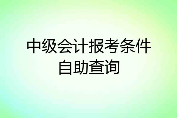 中级会计报考条件自助查询