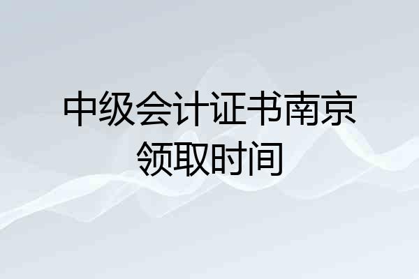 中级会计证书南京领取时间